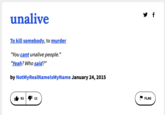 y f unalive To kill somebody, to murder "You cant unalive people." "Yeah? Who said?" by NotMyRealNamelsMyName January 24, 2015 It 62 |4 11 FLAG