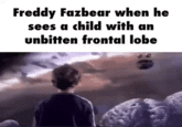 Freddy Fazbear when he sees a child with an unbitten frontal lobe