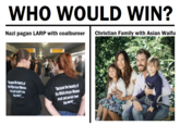 14 Words vs WMAF WHO WOULD WIN? Nazi pagan LARP with coalburner Christian Family with Asian Waifu "Berause the beauty of the Wite A---- Woman NUSÍ not perish trom the earth "Because the beauty of the White A---- Woman must not perish from the earth