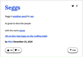 y f Seggs Seggs is another word for sex Its great to describe people with the name rayne Oh no they had seggs on the crafting table by Ally2 December 23, 2020 6 130 |4 17 FLAG