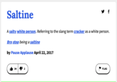 Saltine A salty white person. Referring to the slang term cracker as a white person. Bro stop being a saltine by Pause Applause April 22, 2017 34 4 2 FLAG