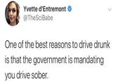 Yvette d'Entremont O @TheSciBabe One of the best reasons to drive drunk is that the government is mandating you drive sober. <>