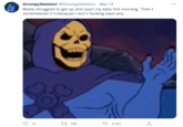 GrumpySkeletor @GrumpySkeletor - Mar 14 Really struggled to get up and open my eyes this morning. Then I remembered it's because I don't f------ have any. 21 17 199 2,122