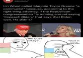 @Mediaite Lin Wood called Marjorie Taylor Greene "a communist" because, according to the right-wing attorney, if the Republican congresswoman "is running around saying 'Impeach Biden,' that says that Biden won. He didn't." MER FIRS A You guys okay?.. They're so f------ stupid man Author Eccnamc- Left Ecuremic Right Libert