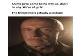 Anime girls: Come bathe with us, don't be shy. We're all girls! The friend who's actually a lesbian: