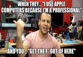 louis WHEN THEY.. "I USE APPLE COMPUTERS BECAUSE I'MA PROFESSIONAL" AND YOU. "GET THE F OUT OF HERE" imgflip.com