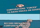CORPORATIONS "FORCED" TO RAISE PRICES ON GOODS RECORD BREAKING CORPORATE PROFITS