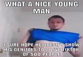 WHAT A NICE YOUNG MAN I SURE HOPE HE DOESN'T SHOW HIS GENITALS TO A LIVE TIKTOK OF 500 PEOPLE made with mematic