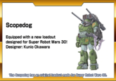 Scopedog Equipped with a new loadout designed for Super Robot Wars 30! Designer: Kunio Okawara The Scopedog has an original loadout made for Super Robot Wars 80.