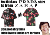 You think my PRADA shirt Is from Z AR A ? you probably think Rick Owens Dunks are Jordans
