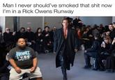 Man I never should've smoked that s--- now I'm in a Rick Owens Runway HEWRT