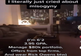 I literally just cried about misogyny (l'm 6'2 3.95 GPA, Manage $80k portfolio, Offers from top firms, And wear Rick Owens btw)