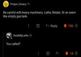 Proper_Canary 7h Be careful with heavy machinery. Lathe, Rotate. Or an seem like empty gas tank. G Reply 156 3 DeathByLathe 2h You called? 14 3