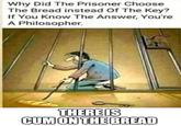 im a philosopher | /r/okbuddyretard Why Did The Prisoner Choose The Bread instead Of The Key? If You Know The Answer, You're A Philosopher. THERE IS C-- ON THE BREAD
