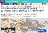 Daily Mail Health .com 168 shares Share Unsafe levels of URANIUM have been detected in two-thirds of public drinking water in the US with those in the Midwest and South most at-risk By Mansur Shaheen U.S. Deputy Health Editor For Dailymail.Com 16:10 EDT 07 Apr 2022 , updated 17:39 EDT 07 Apr 2022 10+3 View gallery