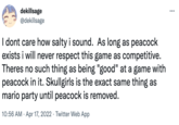 dekillsage @dekillsage I dont care how salty i sound. As long as peacock exists i will never respect this game as competitive. Theres no such thing as being "good" at a game with peacock in it. Skullgirls is the exact same thing as mario party until peacock is removed. 10:56 AM · Apr 17, 2022 · Twitter Web App
