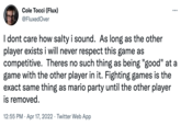 Cole Tocci (Flux) ... @FluxedOver I dont care how salty i sound. As long as the other player exists i will never respect this game as competitive. Theres no such thing as being "good" at a game with the other player in it. Fighting games is the exact same thing as mario party until the other player is removed. 12:55 PM · Apr 17, 2022 · Twitter Web App