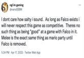 ngl im gaming ... @nanoSSBM I dont care how salty i sound. As long as Falco exists i will never respect this game as competitive. Theres no such thing as being "good" at a game with Falco in it. Melee is the exact same thing as mario party until Falco is removed. 5:24 PM · Apr 17, 2022 · Twitter Web App