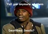 Yall got anymore of them Deathbed Smalls?