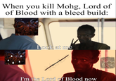 When you kill Mohg, Lord of of Blood with a bleed build: Look at me I'm the Lord of Blood noW