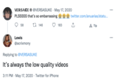 VERSACE ® @VERSASUKE · May 17, 202O PLSSSSS that's so embarrassing ... twitter.com/anuarias/statu. 27 146 183 A Tip 58 Lewis ... @acrixmony Replying to @VERSASUKE It's always the low quality videos 3:11 PM · May 17, 2020 · Twitter for iPhone