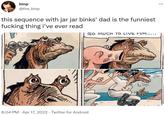 binp ... @the_binp this sequence with jar jar binks' dad is the funniest f------ thing i've ever read SO MUCH TO LIVE FOR,... 8:04 PM · Apr 17, 2022 · Twitter for Android