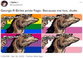 + Spite + @LiquidGoth ... George R Binks pride flags. Because me too, dude. 7:09 AM · Apr 18, 2022 · Twitter Web App