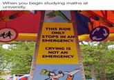 When you begin studying maths at university THIS RIDE 林 ONLY STOPS IN AN EMERGENCY. CRYING IS NOT AN EMERGENCY