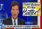 ICan't Believe It's Not Butter! ER CARLS THIS WAS ORCHESTRATED TO INTIMIDATE AMERICANS TUCKER CARLSON INVIEIT- NEWS