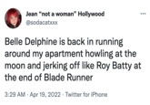 Belle Delphine's Return to Twitter Jean “not a woman" Hollywood @sodacatxxx Belle Delphine is back in running around my apartment howling at the moon and jerking off like Roy Batty at the end of Blade Runner 3:29 AM · Apr 19, 2022 · Twitter for iPhone