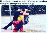 Dudes that wear face masks when they're driving