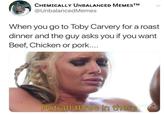 CHEMICALLY UNBALANCED MEMESTM @UnbalancedMemes When you go to Toby Carvery for a roast dinner and the guy asks you if you want Beef, Chicken or pork.... Put all three in there