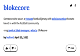 y f blokecore Someone who wears a vintage football jersey with adidas samba shoes to blend in with the football community omg look at that teenager, what a blokecore by bulian1 April 20, 2022 FLAG