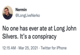 Nermin @LongLiveNerko No one has ever ate at Long John Silvers. It's a conspiracy 12:15 AM · Mar 25, 2021 · Twitter for iPhone