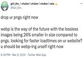 girl_dm_ | vtuber | vtuber | vtuber | vais @Girl_Dm_ ... drop ur pngs right now webp is the way of the future with the lossless images being 26% smaller in size compared to pngs. looking for faster loadtimes on ur website? u should be webp-ing urself right now 8:39 PM · Mar 8, 2022 · Twitter Web App