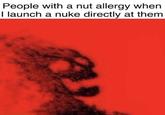 People with a nut allergy when I launch a nuke directly at them