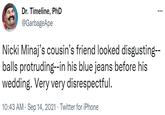Dr. Timeline, PhD @GarbageApe ... Nicki Minaj's cousin's friend looked disgusting-- balls protruding--in his blue jeans before his wedding. Very very disrespectful. 10:43 AM · Sep 14, 2021 · Twitter for iPhone