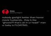 doaa. @pettyreligion nobody gaslight better than horror movie husbands.. they b like "ghosts?? that's all in ur head!" man 66 99 ur baby is FLOATING.