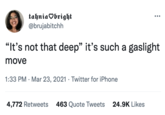 tahnia♡bright @brujabitchh "It's not that deep" it's such a gaslight move 1:33 PM · Mar 23, 2021 · Twitter for iPhone 4,772 Retweets 463 Quote Tweets 24.9K Likes