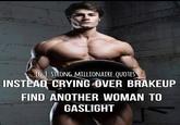 IG | STRONG MILLIONAIRE.QUOTES INSTEAD CRYING OVER BRAKEUP FIND ANOTHER WOMAN TO GASLIGHT