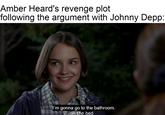 Amber Heard's revenge plot following the argument with Johnny Depp: I'm gonna go to the bathroom. ...on the bed