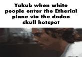 Yakub when white people enter the Etherial plane via the dodon skull hotspot