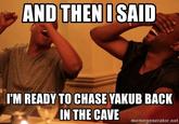 AND THEN I SAID I'M READY TO CHASE YAKUB BACK IN THE CAVE memegenerator.net