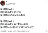 A @as_7777777 N-----: wyd ? Her: about to shower N-----: damn without me N-----: wyd ? Her: about to pay these bills N-----: oh ok how was your day ? 12:59 PM · Jan 23, 2020 · Twitter for iPhone