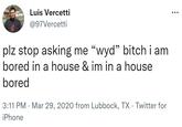 Luis Vercetti @97Vercetti plz stop asking me "wyd" bitch i am bored in a house & im in a house bored 3:11 PM · Mar 29, 2020 from Lubbock, TX · Twitter for iPhone