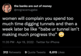 the banks are out of money @mrgracemugabe women will complain you spend too much time digging tunnels and then a week later be like "babe ur tunnel isn't making much progress tho" 99 11:35 PM · Apr 19, 2022 · Twitter for iPhone 312 Retweets 9 Quote Tweets 6,615 Likes