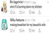 Rin kagamine@orangerin • 2m who tf is burning down my kitchen O 23 27 117 685 Miku hatsune @miku • 3m making breakfast for my beautiful wife O 12 2745 455