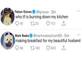 @fgraves · 3m who tf is burning down my kitchen Falcon Graves 19 27 23 O 172 Mark Beaks @markmakesitrain89 · 5m making breakfast for my beautiful husband O 56 27 142 632