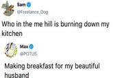 Sam @Freelance_Dog Who in the me hill is burning down my kitchen Маx @POTUS Making breakfast for my beautiful husband