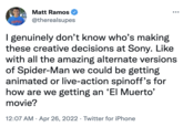 Matt Ramos SUPES @therealsupes I genuinely don't know who's making these creative decisions at Sony. Like with all the amazing alternate versions of Spider-Man we could be getting animated or live-action spinoff's for how are we getting an 'EI Muerto' movie? 12:07 AM · Apr 26, 2022 · Twitter for iPhone